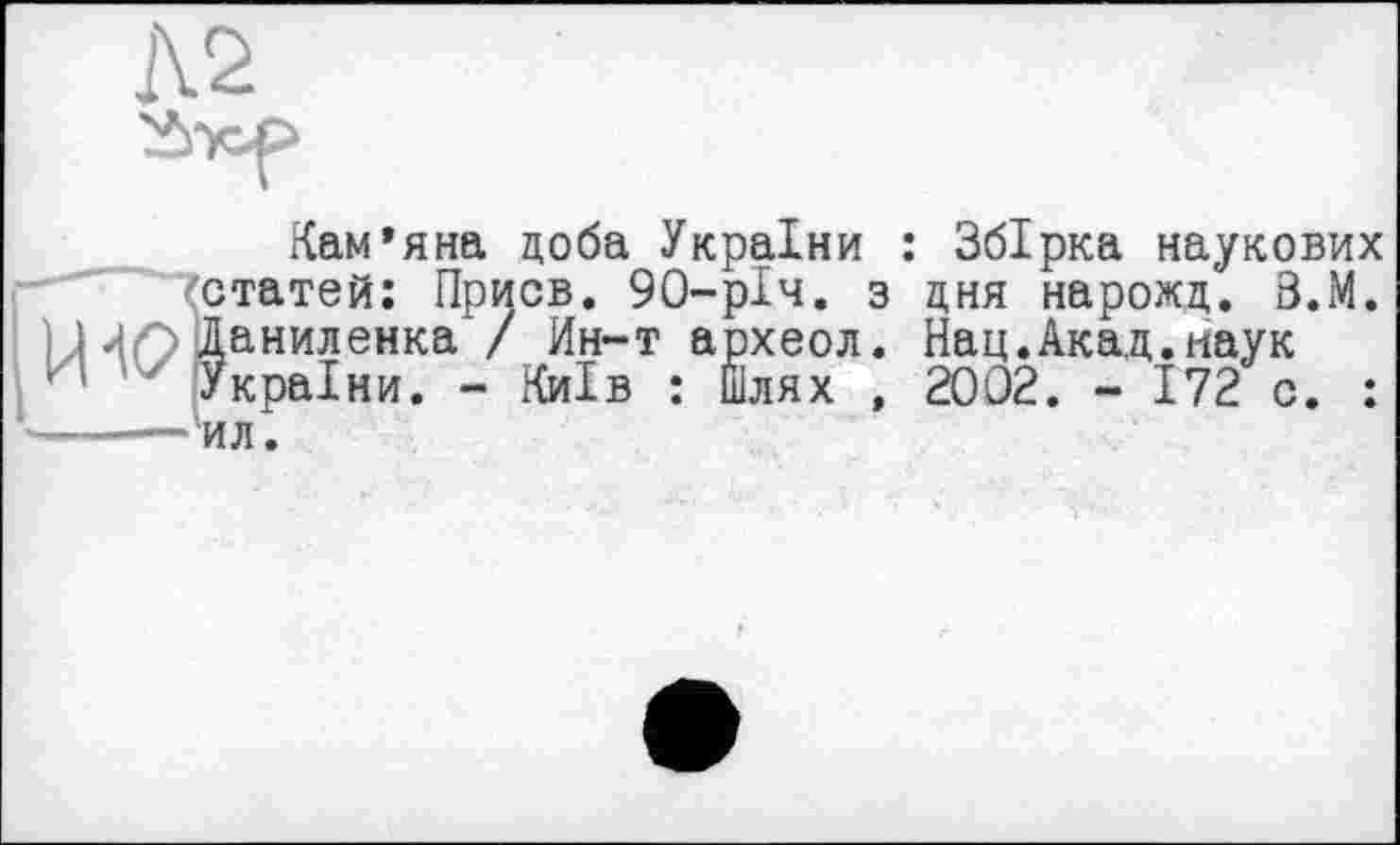 ﻿Л2 ^"УСР
Кам’яна доба України : Збірка наукових (статей: Присв. 90-рІч. з дня нарожд. В.М. U И О Даниленка / Ин-т археол. Нац.Акад.наук
України. - Київ : Шлях , 2002. - 172 с. : *-----■ ил.